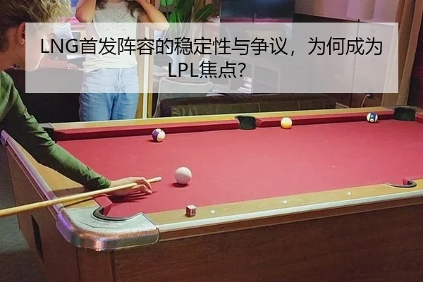 LNG首发阵容的稳定性与争议，为何成为LPL焦点？