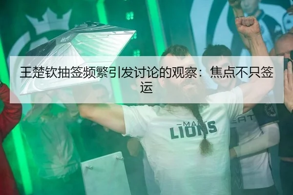 王楚钦抽签频繁引发讨论的观察：焦点不只签运（m6）