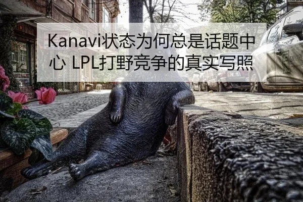 Kanavi状态为何总是话题中心 LPL打野竞争的真实写照